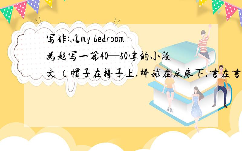 写作:以my bedroom为题写一篇40—50字的小段文 （帽子在椅子上,棒球在床底下,书在书包里.）