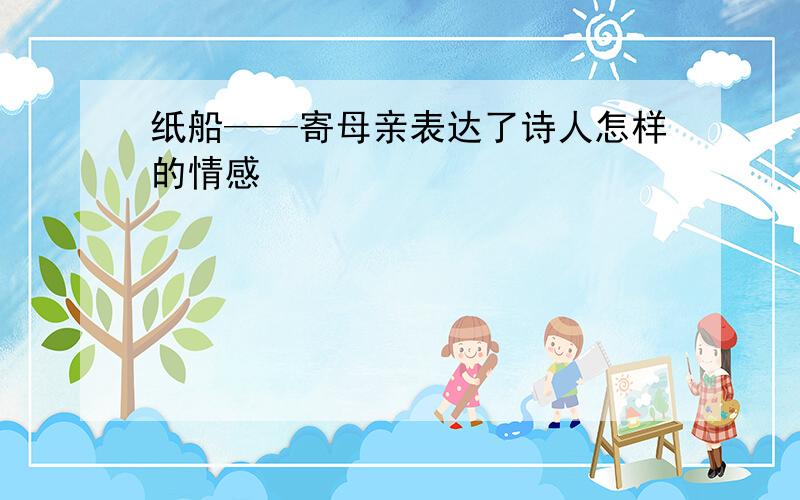 纸船——寄母亲表达了诗人怎样的情感