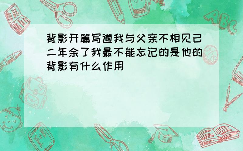 背影开篇写道我与父亲不相见已二年余了我最不能忘记的是他的背影有什么作用