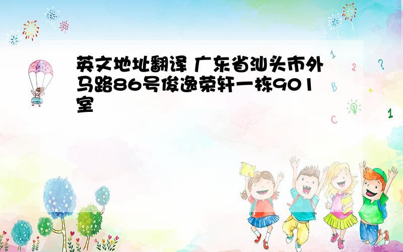 英文地址翻译 广东省汕头市外马路86号俊逸荣轩一栋901室