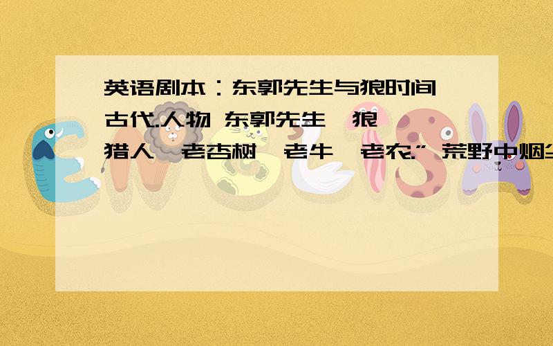 英语剧本：东郭先生与狼时间 古代.人物 东郭先生、狼 、猎人、老杏树,老牛、老农.” 荒野中烟尘滚滚,喊声震天.内喊：“打狼啊,（一狼带箭伤上场,） 狼：我本是一只来自北方的狼,无奈今