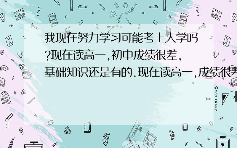 我现在努力学习可能考上大学吗?现在读高一,初中成绩很差,基础知识还是有的.现在读高一,成绩很差,最基础的知识还是有的,昨天,我很恨自己混日子,不想高中读完就去打工,我想考大学,我现