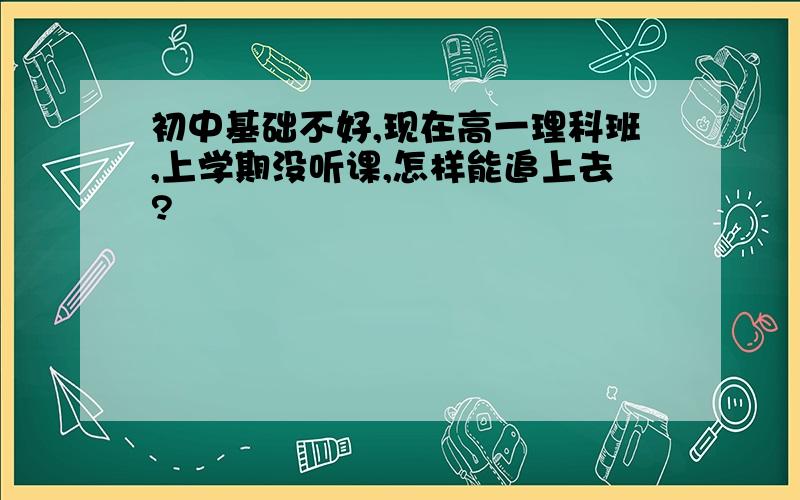 初中基础不好,现在高一理科班,上学期没听课,怎样能追上去?