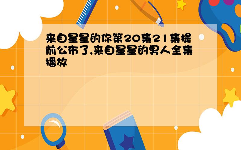 来自星星的你第20集21集提前公布了,来自星星的男人全集播放