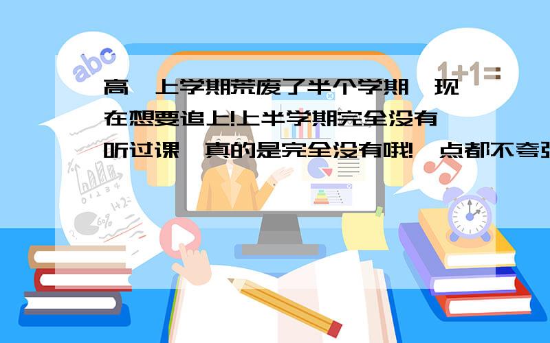 高一上学期荒废了半个学期,现在想要追上!上半学期完全没有听过课,真的是完全没有哦!一点都不夸张!书本和发下来没什么两样,一点笔记都没有.作业都是连看都没有看就抄别人的.期中考试