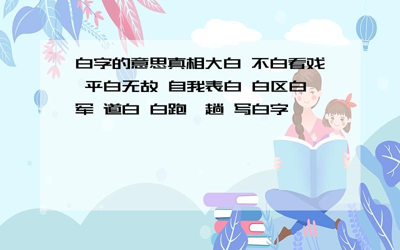 白字的意思真相大白 不白看戏 平白无故 自我表白 白区白军 道白 白跑一趟 写白字