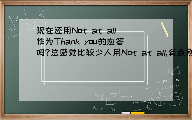 现在还用Not at all作为Thank you的应答吗?总感觉比较少人用Not at all,有点别扭.一般对于 别人的感谢,现在都用什么呢?