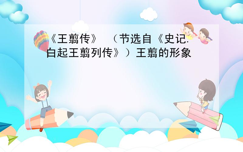 《王翦传》 （节选自《史记.白起王翦列传》）王翦的形象