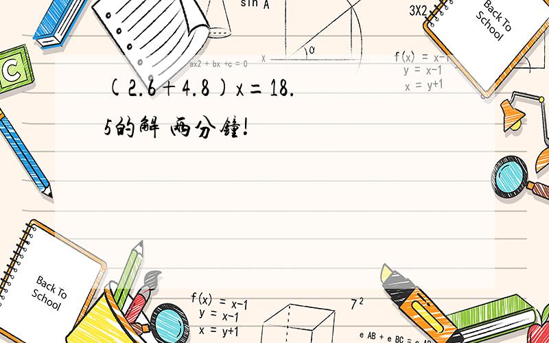 (2.6+4.8)x=18.5的解 两分钟!