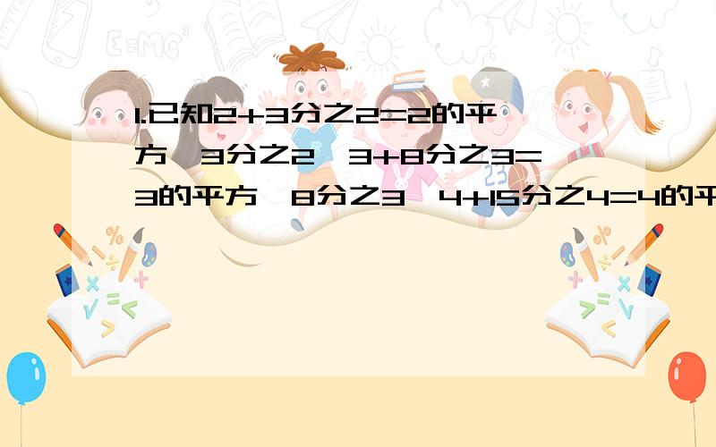 1.已知2+3分之2=2的平方×3分之2,3+8分之3=3的平方×8分之3,4+15分之4=4的平方×15分之4········若10+b分之a=10的平方×b分之a(a、b为正整,则a+b等于多少?2.一批零件按计划生产需15天完成 ,实行承包