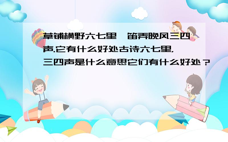 草铺横野六七里,笛弄晚风三四声.它有什么好处古诗六七里，三四声是什么意思它们有什么好处？