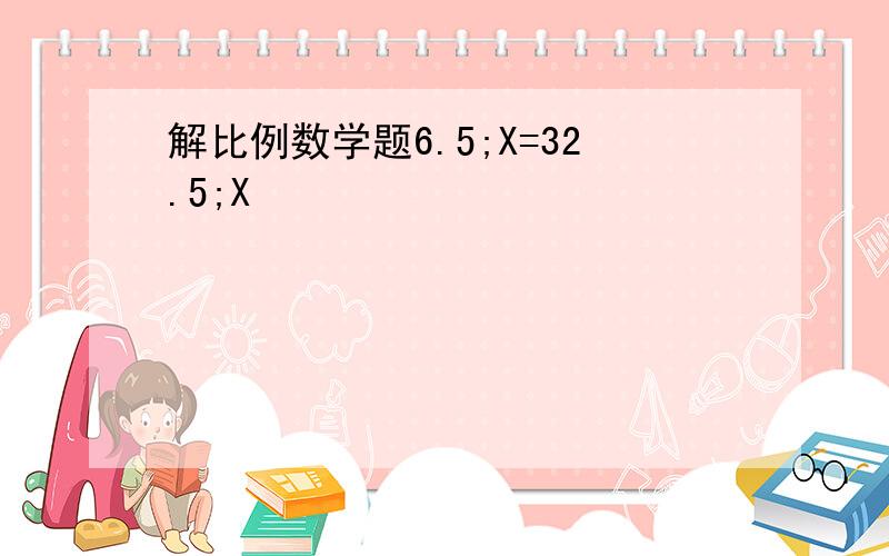 解比例数学题6.5;X=32.5;X