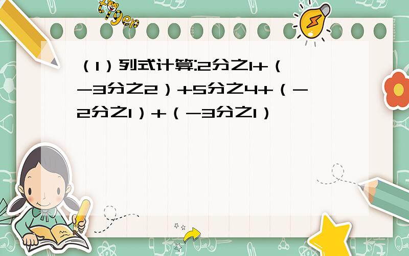 （1）列式计算:2分之1+（-3分之2）+5分之4+（-2分之1）+（-3分之1）