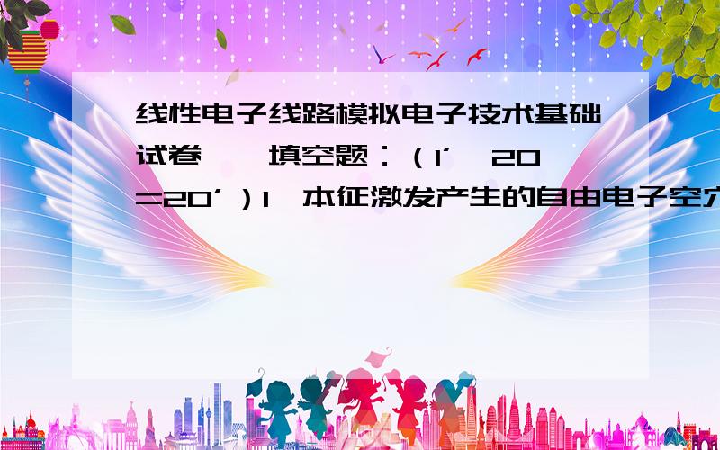 线性电子线路模拟电子技术基础试卷一、填空题：（1’×20=20’）1、本征激发产生的自由电子空穴对数目,受 因素影响大.2、载流子在电场作用下产生的定向移动叫做 ,因浓度差而引起的定向