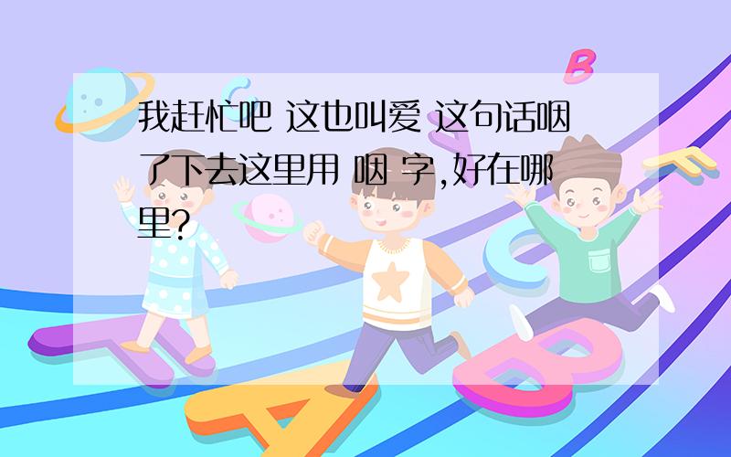 我赶忙吧 这也叫爱 这句话咽了下去这里用 咽 字,好在哪里?