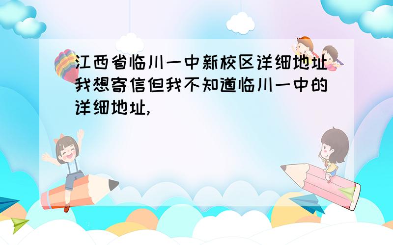 江西省临川一中新校区详细地址我想寄信但我不知道临川一中的详细地址,