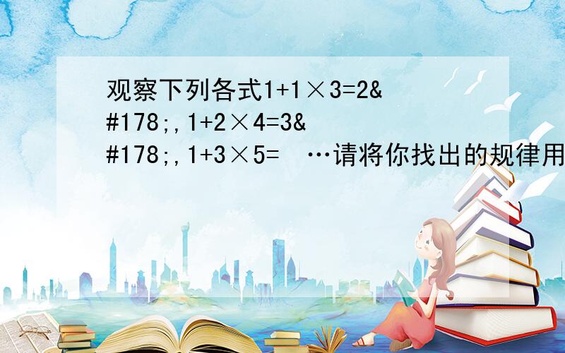 观察下列各式1+1×3=2²,1+2×4=3²,1+3×5=²…请将你找出的规律用公式表示出来