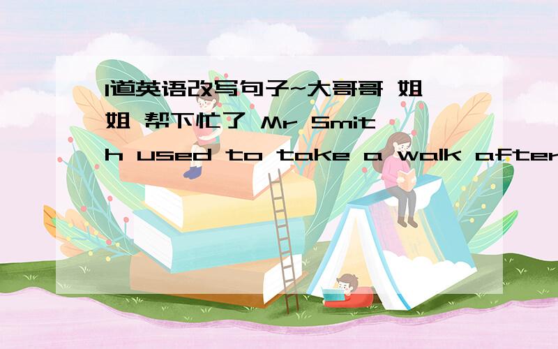 1道英语改写句子~大哥哥 姐姐 帮下忙了 Mr Smith used to take a walk after supper(保持原意）Mr Smith______ ________ a walk after supper