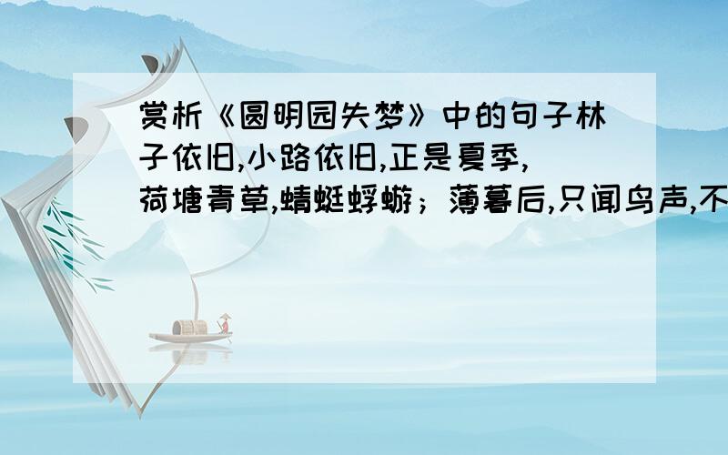 赏析《圆明园失梦》中的句子林子依旧,小路依旧,正是夏季,荷塘青草,蜻蜓蜉蝣；薄暮后,只闻鸟声,不见人迹,凄美依旧.