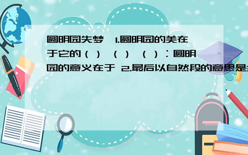 圆明园失梦,1.圆明园的美在于它的（） （） （）；圆明园的意义在于 2.最后以自然段的意思是3.通过阅读短文,你认为作者对待修复圆明园这个问题持怎样的态度?