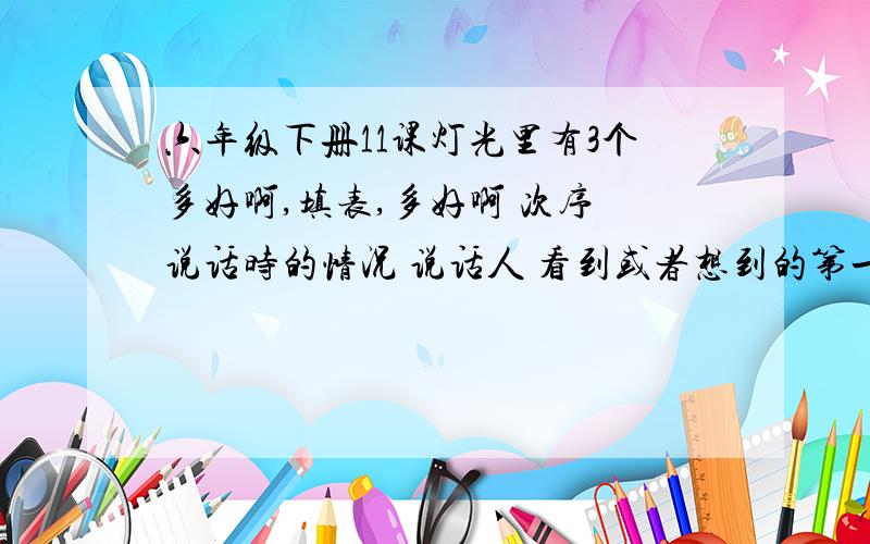 六年级下册11课灯光里有3个多好啊,填表,多好啊 次序 说话时的情况 说话人 看到或者想到的第一次第二次第三次