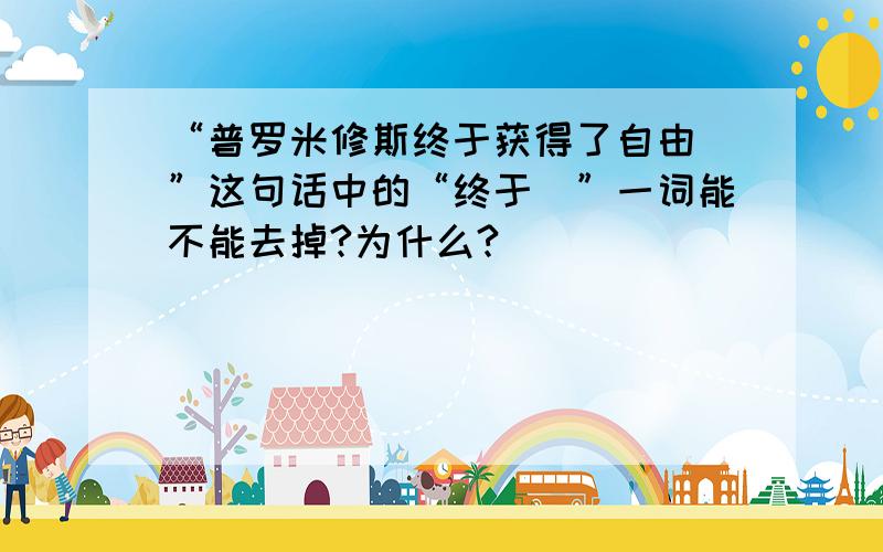 “普罗米修斯终于获得了自由\”这句话中的“终于\”一词能不能去掉?为什么?