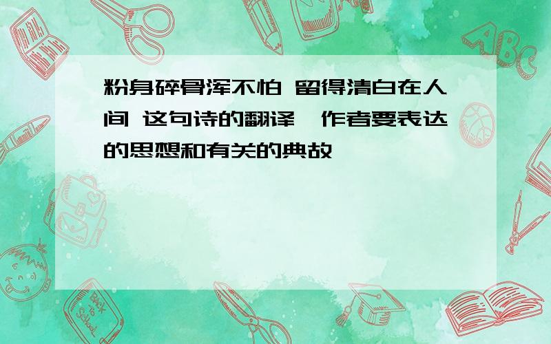 粉身碎骨浑不怕 留得清白在人间 这句诗的翻译,作者要表达的思想和有关的典故