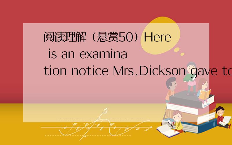 阅读理解（悬赏50）Here is an examination notice Mrs.Dickson gave to her students last week.Read it and answer the questions.To the students of Class 3A1.Examinations start on June 22 and end on June 23.2.The time for each of the subject is:En