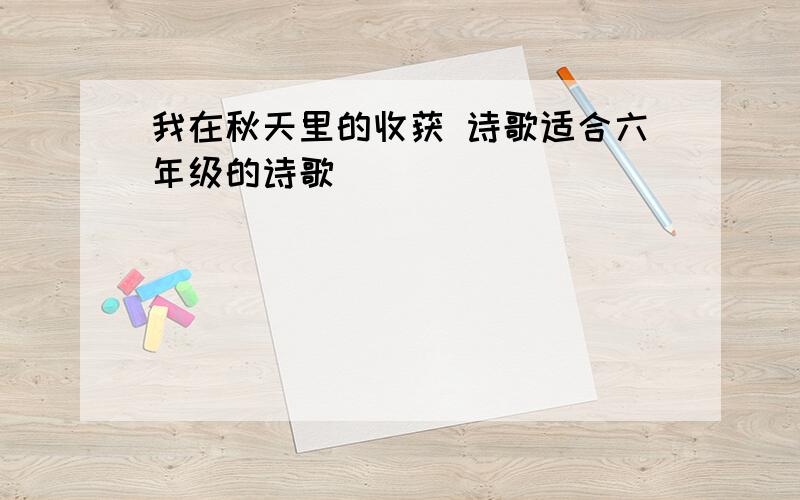 我在秋天里的收获 诗歌适合六年级的诗歌