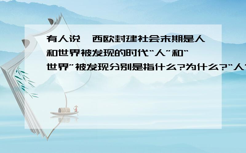 有人说,西欧封建社会末期是人和世界被发现的时代“人”和“世界”被发现分别是指什么?为什么?“人”和“世界”被发现的共同原因是什么?人”和“世界”被发现分别对世界产生什么影响