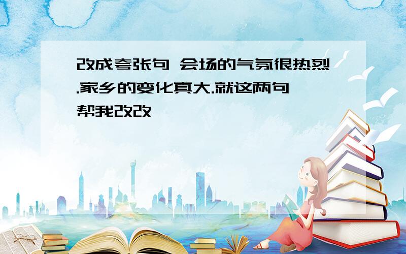 改成夸张句 会场的气氛很热烈.家乡的变化真大.就这两句,帮我改改