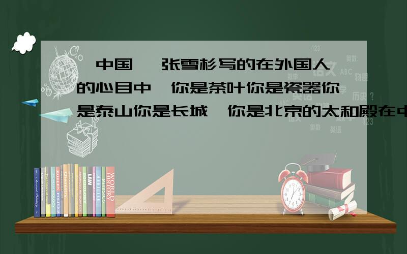 《中国》 张雪杉写的在外国人的心目中,你是茶叶你是瓷器你是泰山你是长城,你是北京的太和殿在中国人的心目中,你是西安的兵马俑你是盘古你是女娲,你是大禹你是黄帝你是白居易的《长