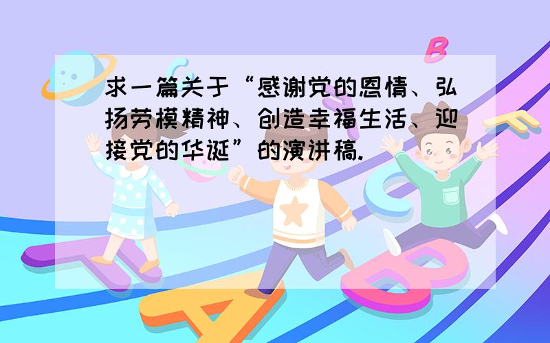 求一篇关于“感谢党的恩情、弘扬劳模精神、创造幸福生活、迎接党的华诞”的演讲稿.