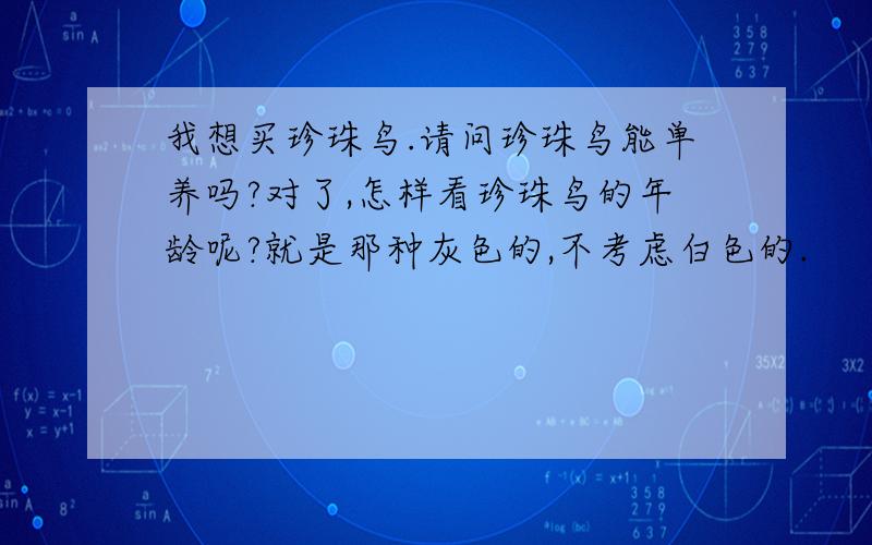 我想买珍珠鸟.请问珍珠鸟能单养吗?对了,怎样看珍珠鸟的年龄呢?就是那种灰色的,不考虑白色的.