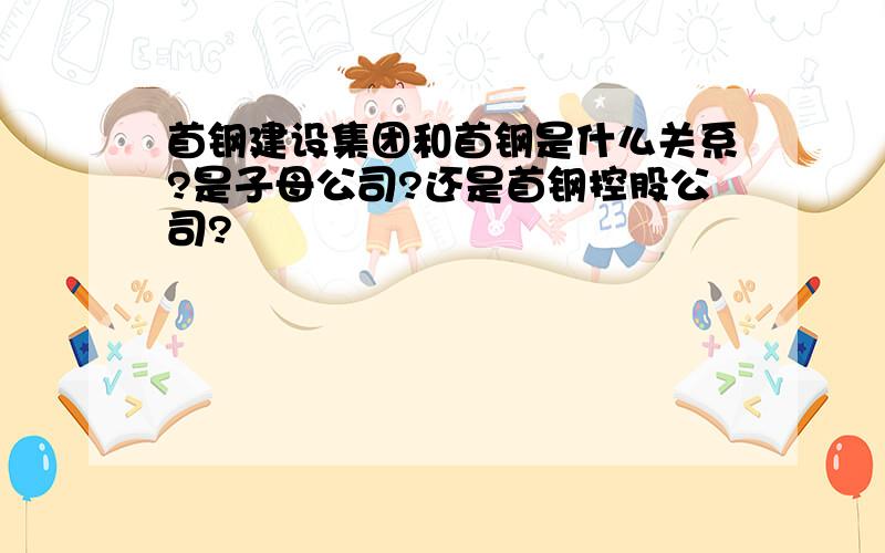 首钢建设集团和首钢是什么关系?是子母公司?还是首钢控股公司?