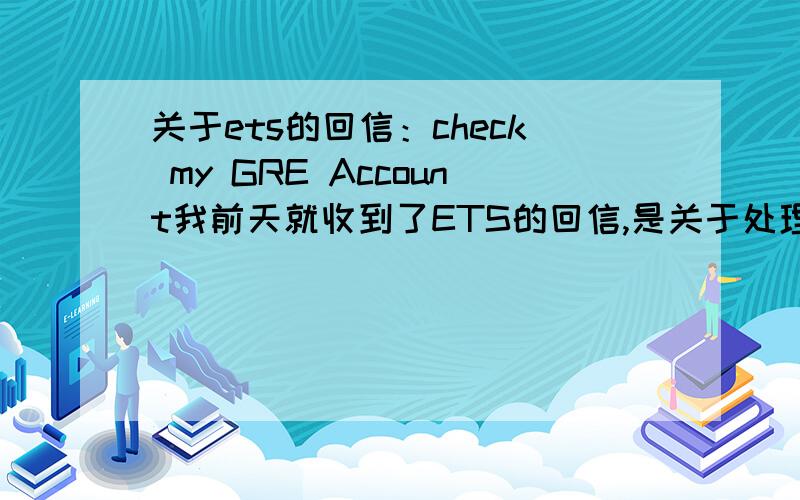 关于ets的回信：check my GRE Account我前天就收到了ETS的回信,是关于处理我免费转考到明年6月的事情.但是,他叫我check my GRE Account.当时我完全还没有注册这个,我只在51test上注册过.所以,今天我才