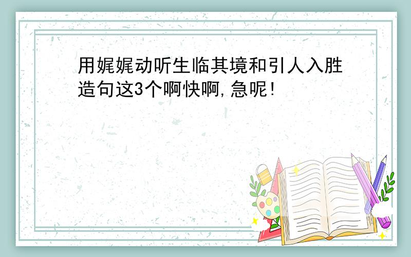 用娓娓动听生临其境和引人入胜造句这3个啊快啊,急呢!