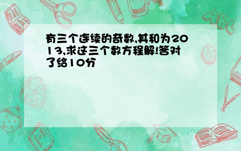 有三个连续的奇数,其和为2013,求这三个数方程解!答对了给10分