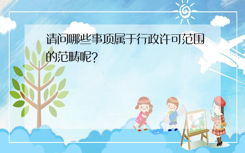 请问哪些事项属于行政许可范围的范畴呢?