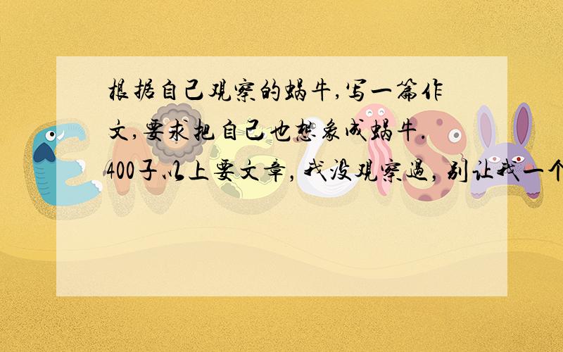 根据自己观察的蜗牛,写一篇作文,要求把自己也想象成蜗牛.400子以上要文章，我没观察过，别让我一个5年级的乖乖忙到9.10点，