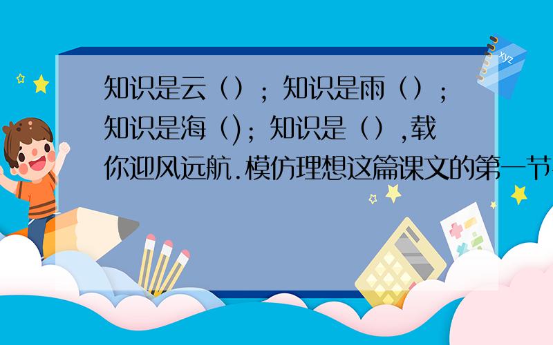 知识是云（）；知识是雨（）；知识是海（)；知识是（）,载你迎风远航.模仿理想这篇课文的第一节手法