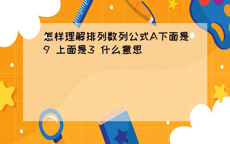 怎样理解排列数列公式A下面是9 上面是3 什么意思