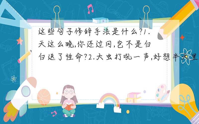 这些句子修辞手法是什么?1.天这么晚,你还过冈,岂不是白白送了性命?2.大虫打吼一声,好想半天里起了个霹雳.3.一万多名弓弩手一起朝江中放箭,箭好像下雨一样.4.接着把铁棒似的虎尾竖起来一