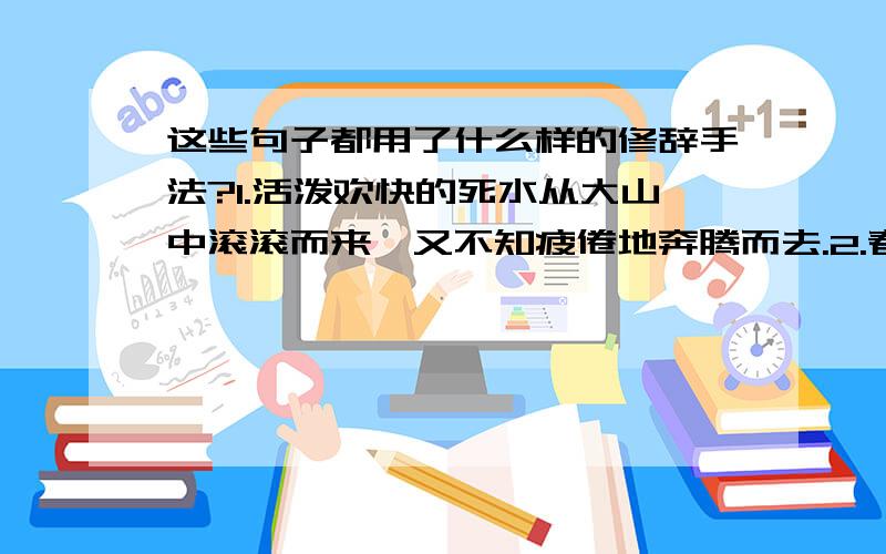 这些句子都用了什么样的修辞手法?1.活泼欢快的死水从大山中滚滚而来,又不知疲倦地奔腾而去.2.春光把一冬天蕴藏的精神,力量都尽情地释放出来了.3.一会儿,月光就被云层封顶了.