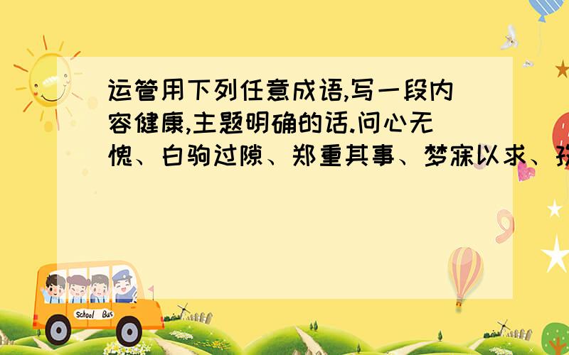 运管用下列任意成语,写一段内容健康,主题明确的话.问心无愧、白驹过隙、郑重其事、梦寐以求、孜孜不倦