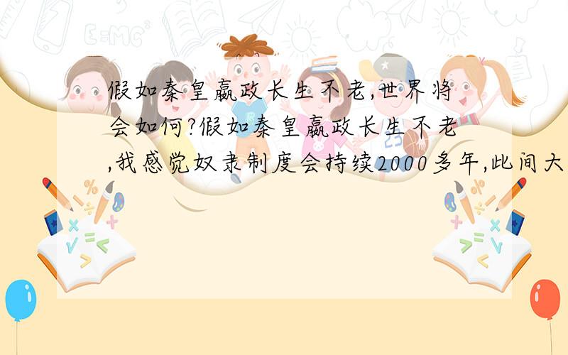 假如秦皇嬴政长生不老,世界将会如何?假如秦皇嬴政长生不老,我感觉奴隶制度会持续2000多年,此间大兴土木建造奇迹建筑,秦始皇也会独尊儒术,公元前1000年左右会发生战争,不会南下打印度,只