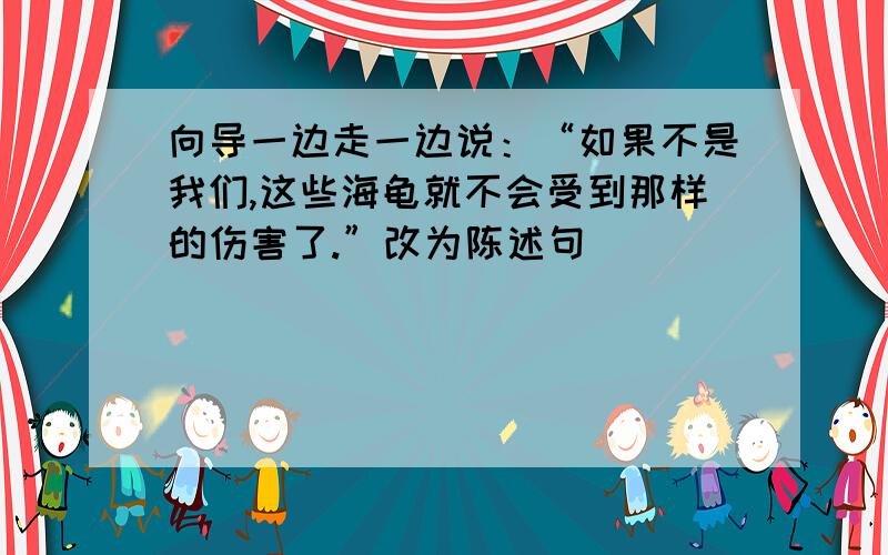 向导一边走一边说：“如果不是我们,这些海龟就不会受到那样的伤害了.”改为陈述句