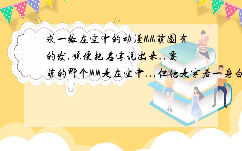 求一张在空中的动漫MM萌图有的发.顺便把名字说出来..要萌的那个MM是在空中...但他是穿着一身白色的衣服