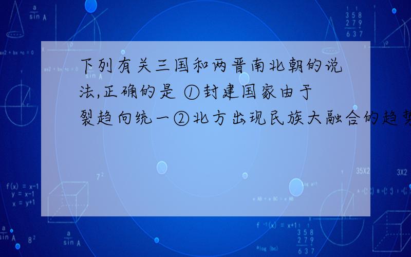 下列有关三国和两晋南北朝的说法,正确的是 ①封建国家由于裂趋向统一②北方出现民族大融合的趋势