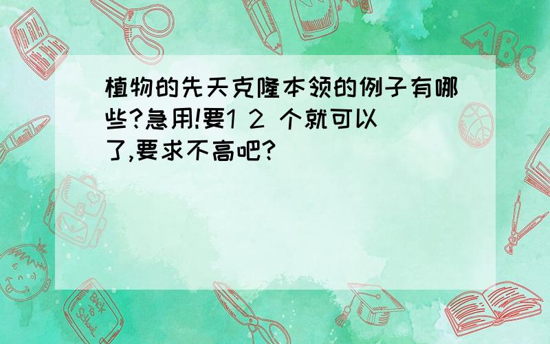 植物的先天克隆本领的例子有哪些?急用!要1 2 个就可以了,要求不高吧?